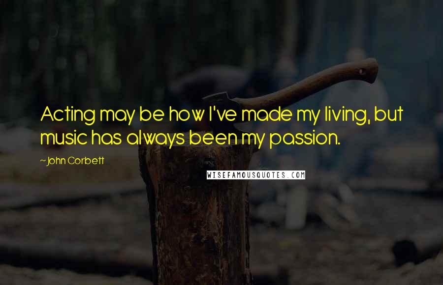 John Corbett Quotes: Acting may be how I've made my living, but music has always been my passion.