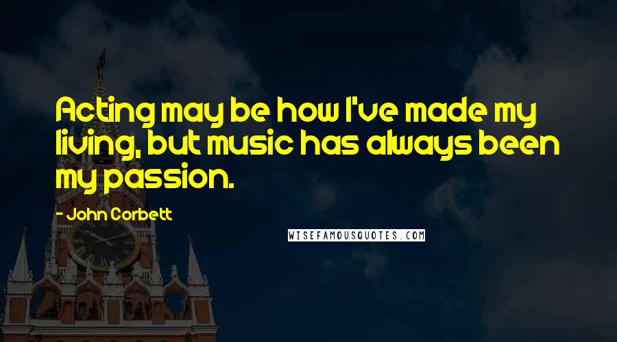 John Corbett Quotes: Acting may be how I've made my living, but music has always been my passion.