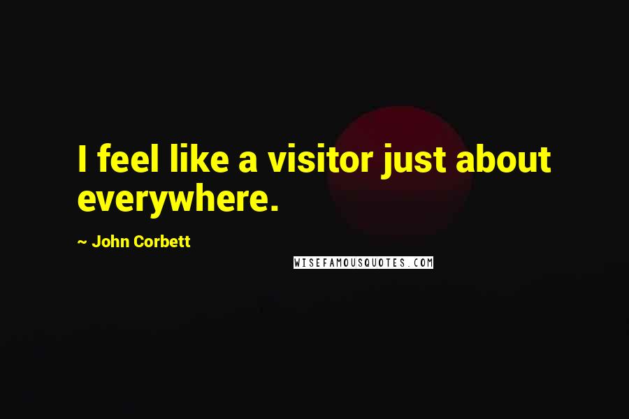 John Corbett Quotes: I feel like a visitor just about everywhere.