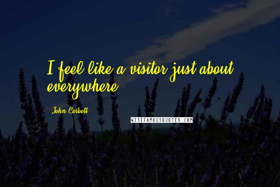 John Corbett Quotes: I feel like a visitor just about everywhere.