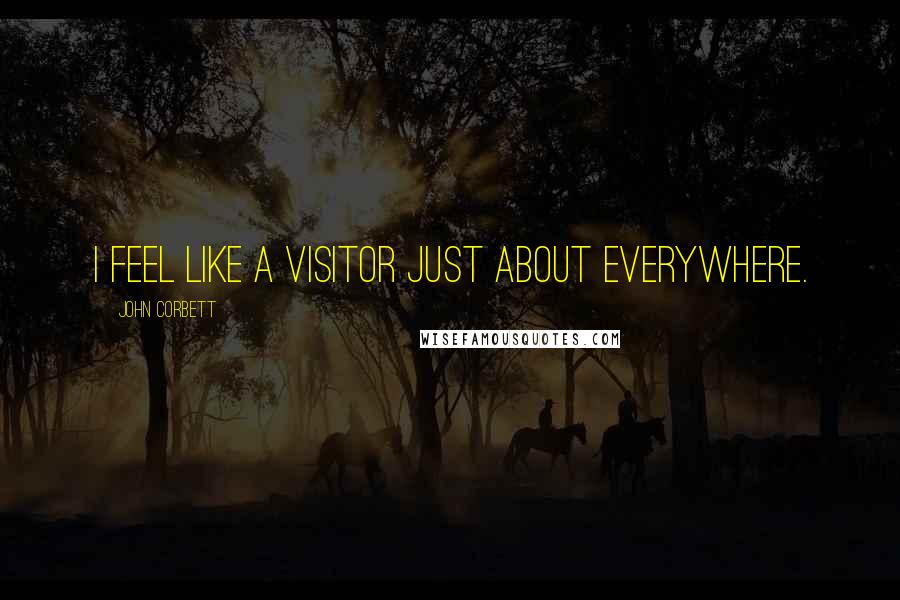 John Corbett Quotes: I feel like a visitor just about everywhere.