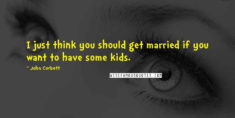 John Corbett Quotes: I just think you should get married if you want to have some kids.