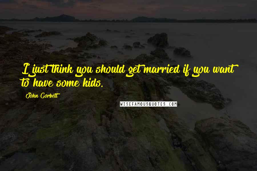 John Corbett Quotes: I just think you should get married if you want to have some kids.