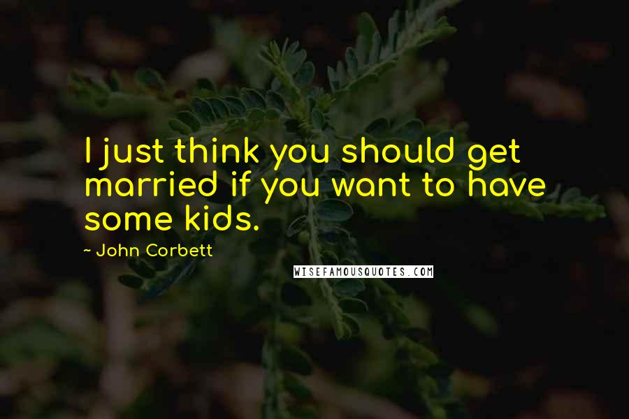 John Corbett Quotes: I just think you should get married if you want to have some kids.