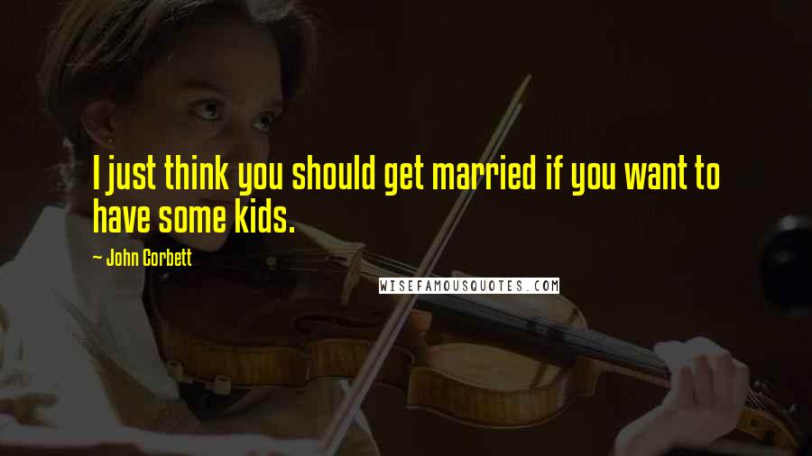 John Corbett Quotes: I just think you should get married if you want to have some kids.