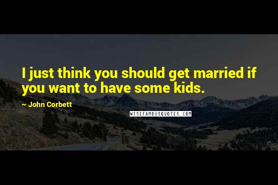 John Corbett Quotes: I just think you should get married if you want to have some kids.