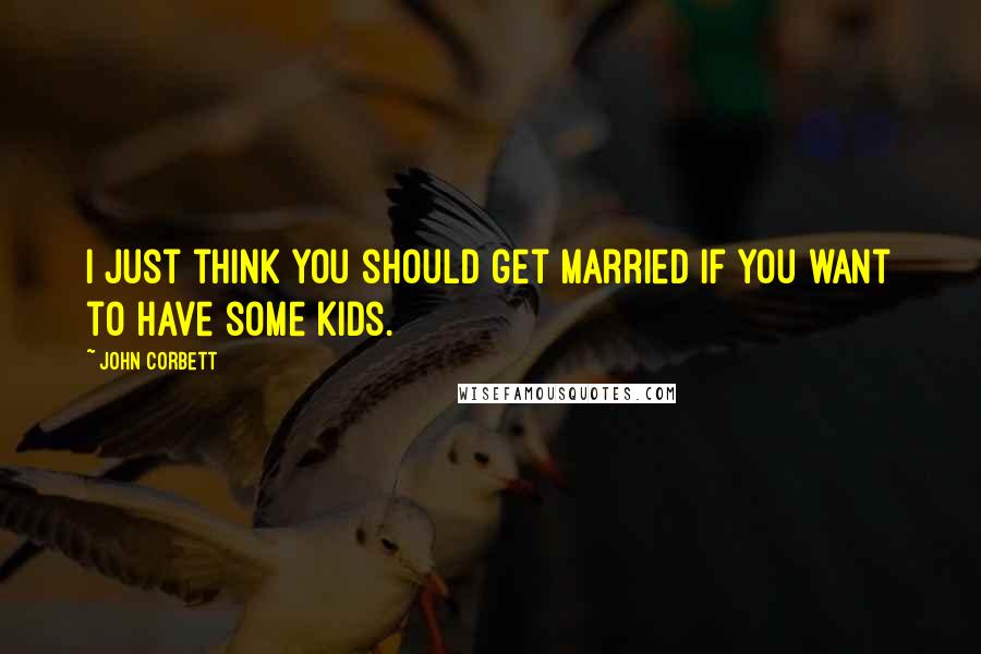 John Corbett Quotes: I just think you should get married if you want to have some kids.