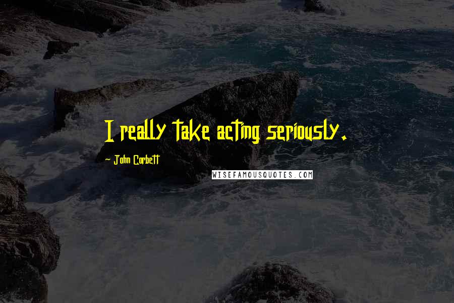 John Corbett Quotes: I really take acting seriously.