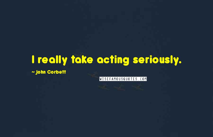 John Corbett Quotes: I really take acting seriously.