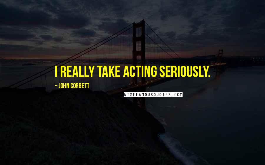 John Corbett Quotes: I really take acting seriously.