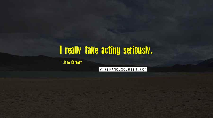 John Corbett Quotes: I really take acting seriously.