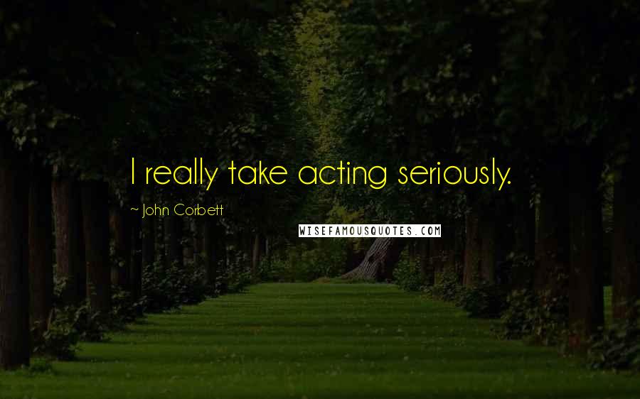 John Corbett Quotes: I really take acting seriously.