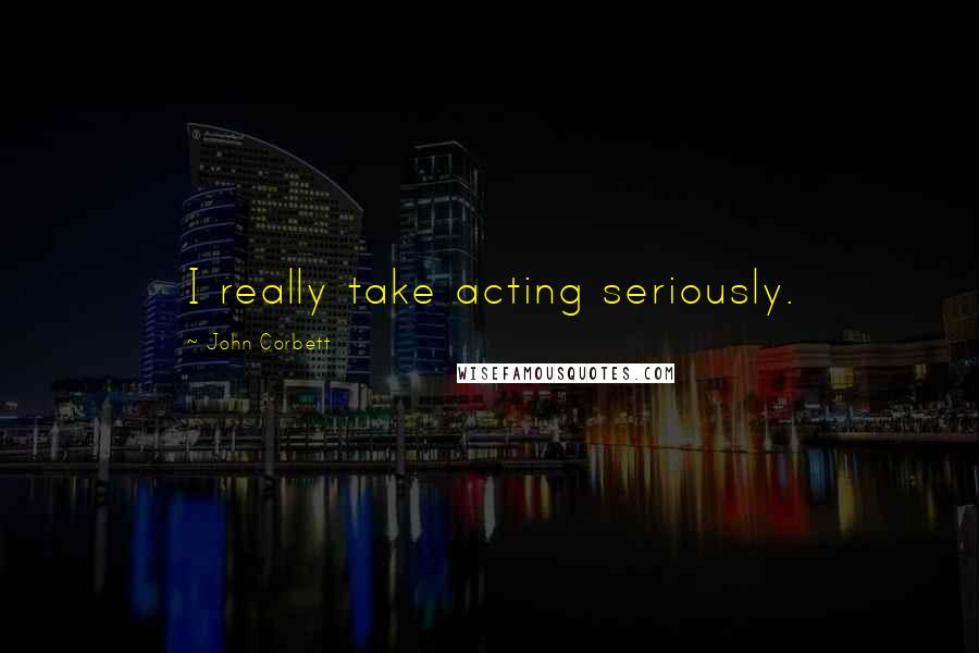 John Corbett Quotes: I really take acting seriously.