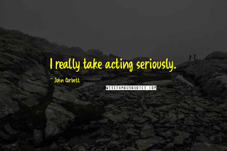 John Corbett Quotes: I really take acting seriously.