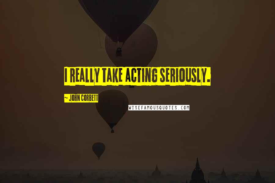 John Corbett Quotes: I really take acting seriously.