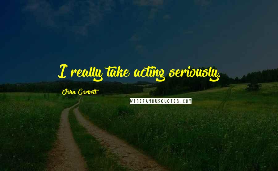 John Corbett Quotes: I really take acting seriously.