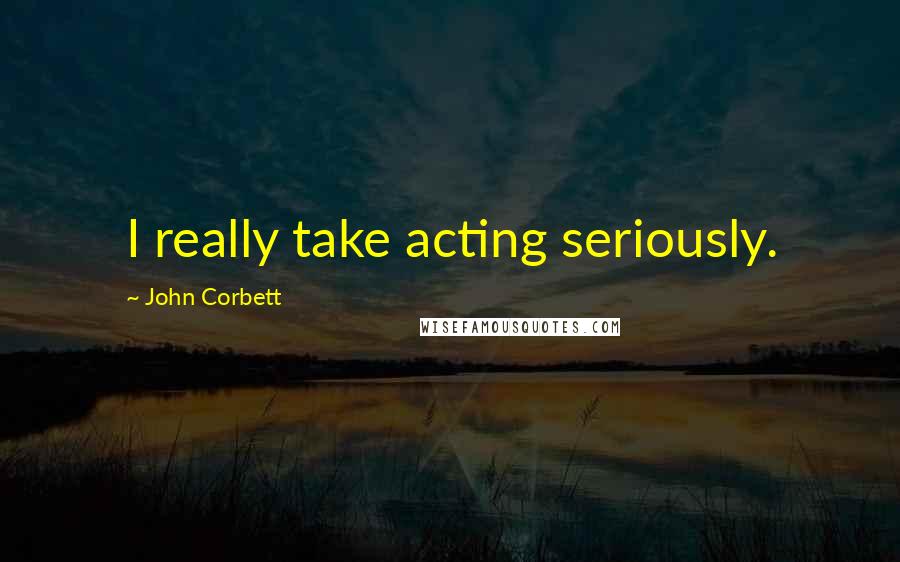 John Corbett Quotes: I really take acting seriously.