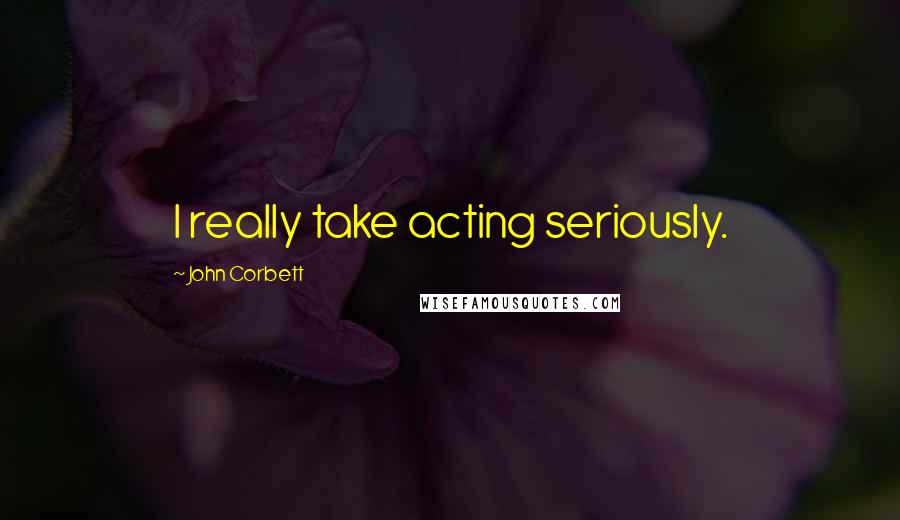 John Corbett Quotes: I really take acting seriously.
