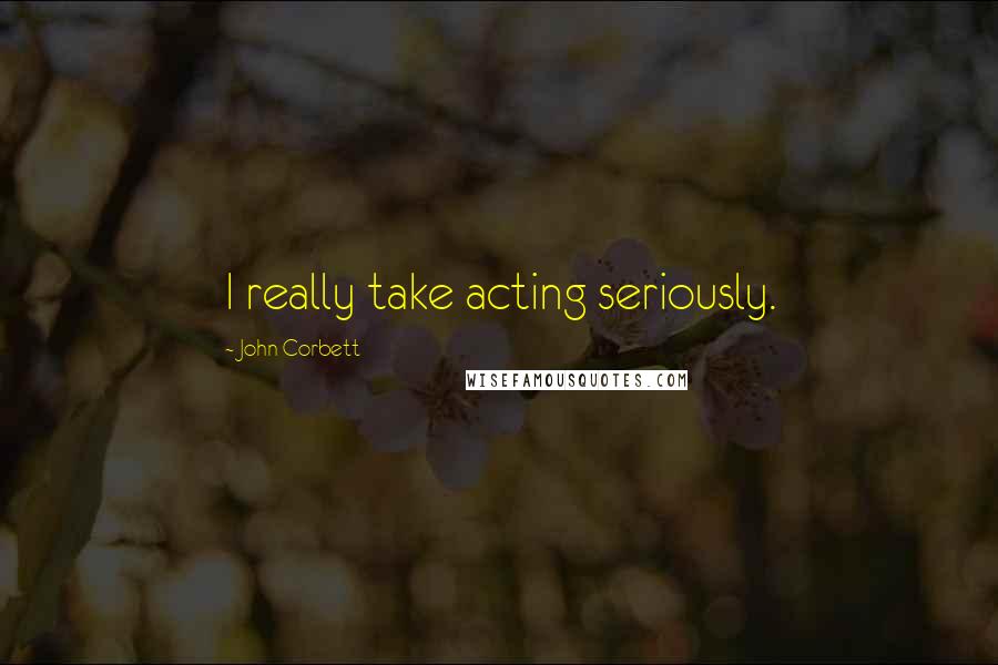 John Corbett Quotes: I really take acting seriously.