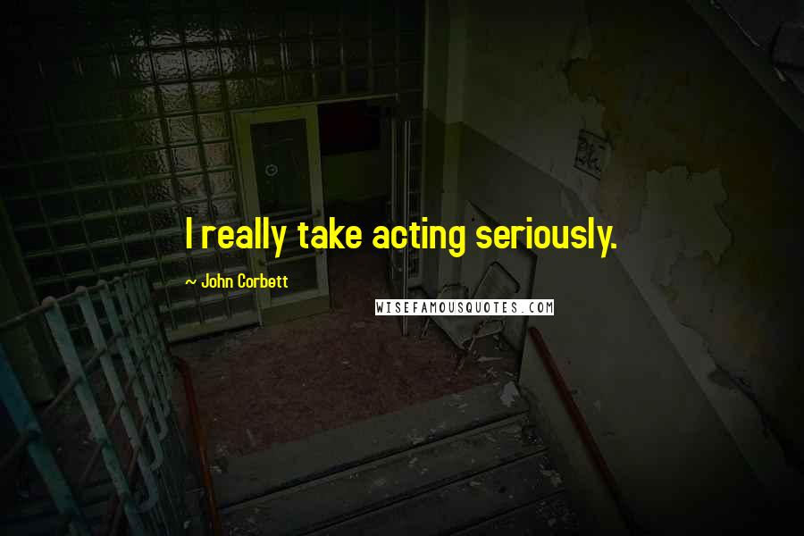 John Corbett Quotes: I really take acting seriously.