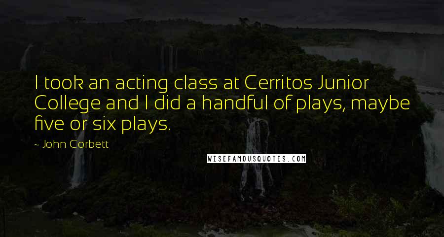 John Corbett Quotes: I took an acting class at Cerritos Junior College and I did a handful of plays, maybe five or six plays.