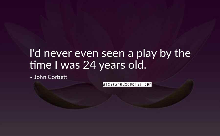 John Corbett Quotes: I'd never even seen a play by the time I was 24 years old.