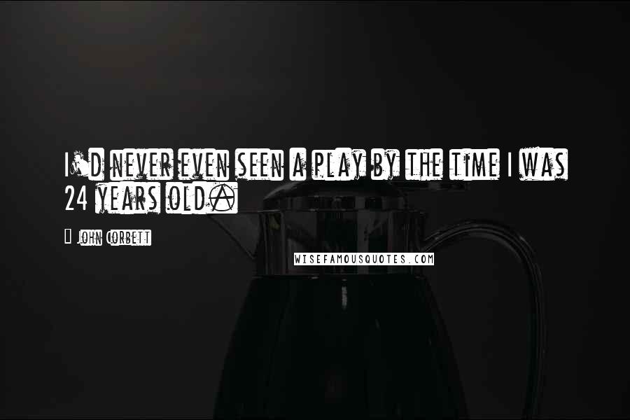 John Corbett Quotes: I'd never even seen a play by the time I was 24 years old.