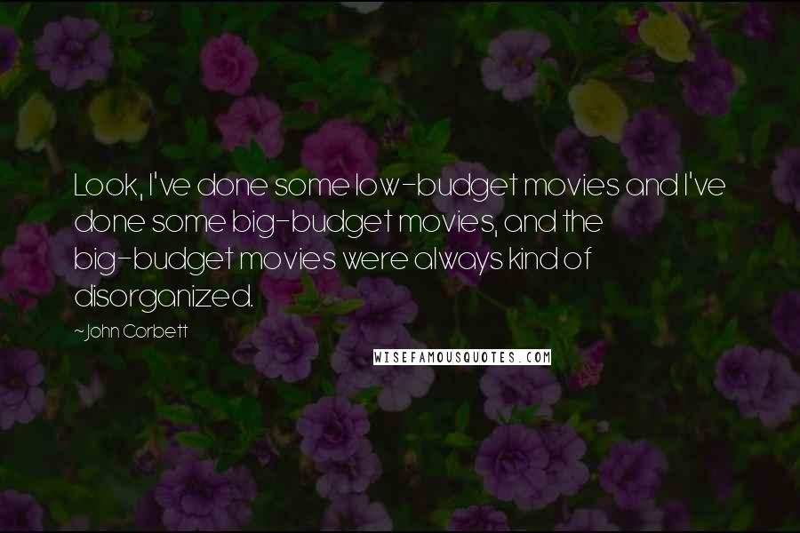 John Corbett Quotes: Look, I've done some low-budget movies and I've done some big-budget movies, and the big-budget movies were always kind of disorganized.