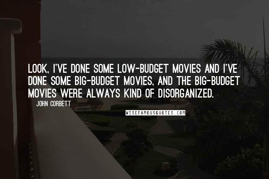 John Corbett Quotes: Look, I've done some low-budget movies and I've done some big-budget movies, and the big-budget movies were always kind of disorganized.