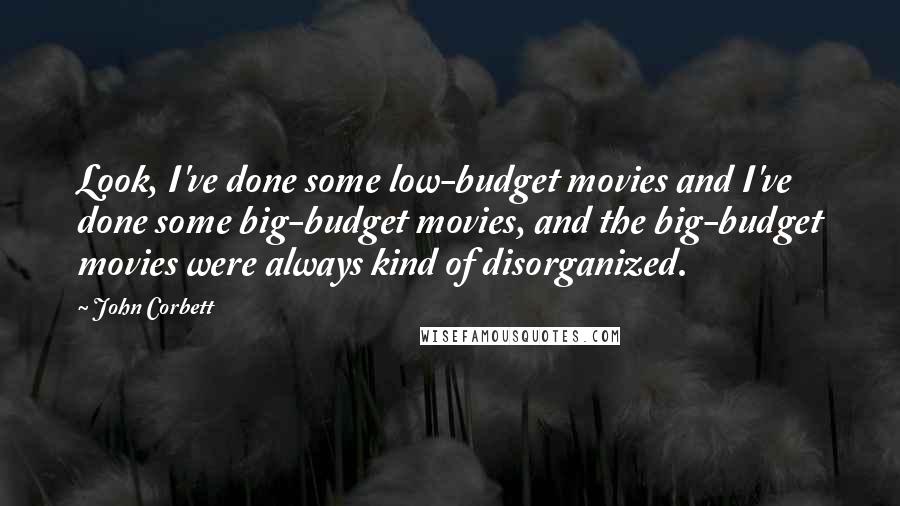 John Corbett Quotes: Look, I've done some low-budget movies and I've done some big-budget movies, and the big-budget movies were always kind of disorganized.