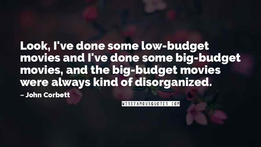 John Corbett Quotes: Look, I've done some low-budget movies and I've done some big-budget movies, and the big-budget movies were always kind of disorganized.