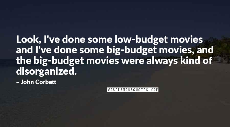 John Corbett Quotes: Look, I've done some low-budget movies and I've done some big-budget movies, and the big-budget movies were always kind of disorganized.