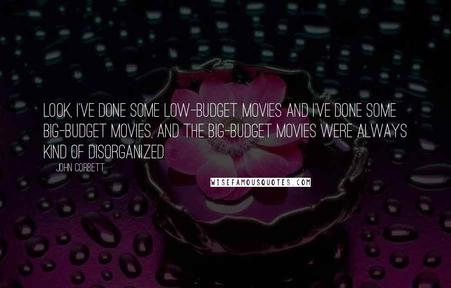 John Corbett Quotes: Look, I've done some low-budget movies and I've done some big-budget movies, and the big-budget movies were always kind of disorganized.