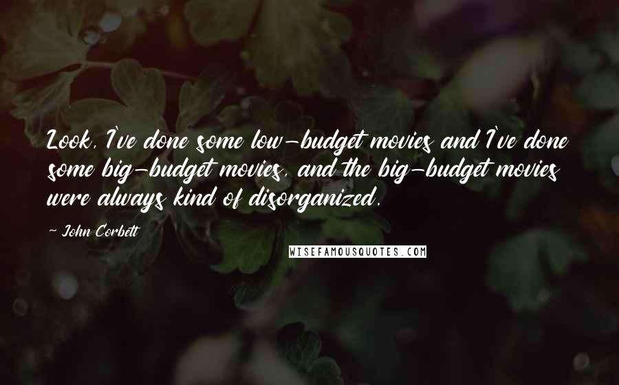 John Corbett Quotes: Look, I've done some low-budget movies and I've done some big-budget movies, and the big-budget movies were always kind of disorganized.