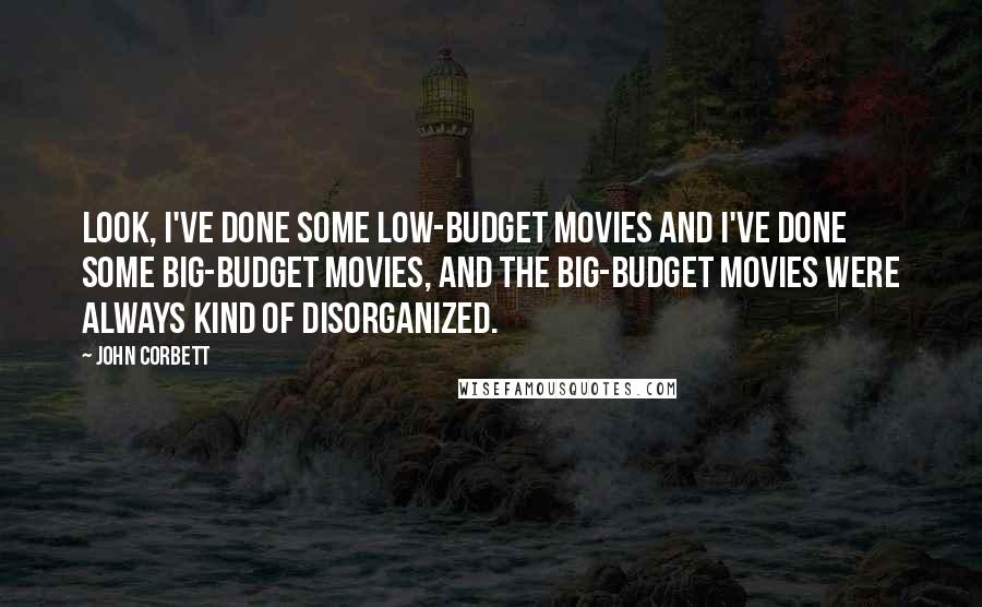 John Corbett Quotes: Look, I've done some low-budget movies and I've done some big-budget movies, and the big-budget movies were always kind of disorganized.