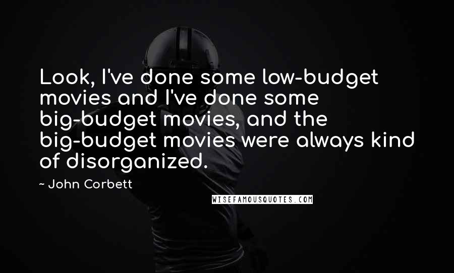 John Corbett Quotes: Look, I've done some low-budget movies and I've done some big-budget movies, and the big-budget movies were always kind of disorganized.