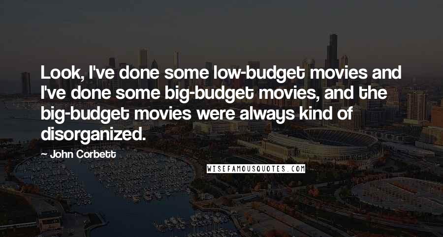 John Corbett Quotes: Look, I've done some low-budget movies and I've done some big-budget movies, and the big-budget movies were always kind of disorganized.