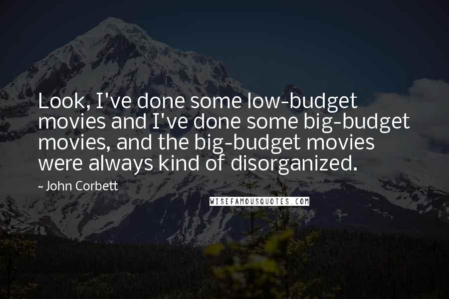 John Corbett Quotes: Look, I've done some low-budget movies and I've done some big-budget movies, and the big-budget movies were always kind of disorganized.