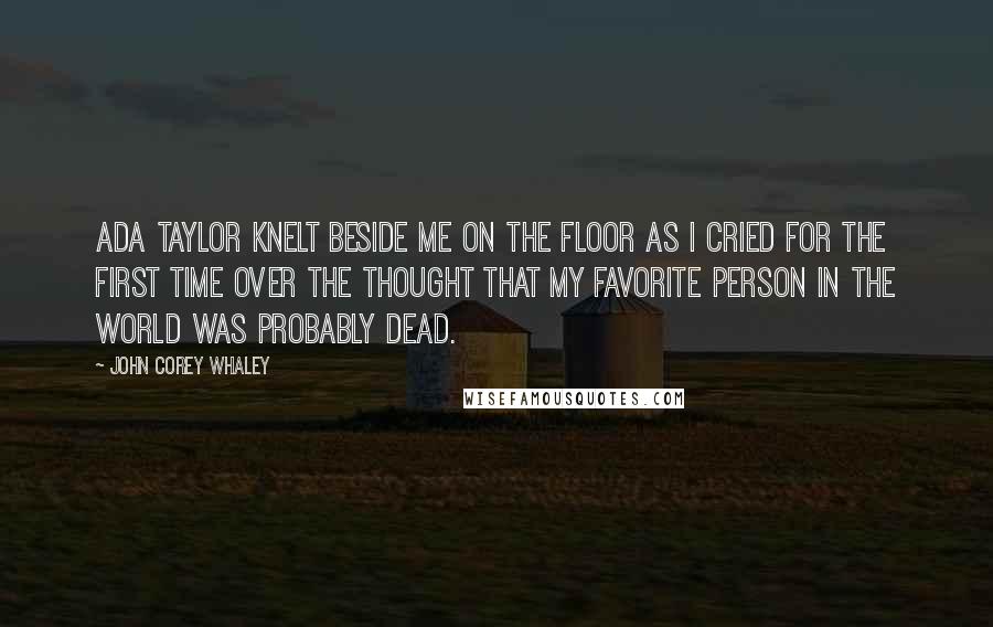 John Corey Whaley Quotes: Ada Taylor knelt beside me on the floor as I cried for the first time over the thought that my favorite person in the world was probably dead.