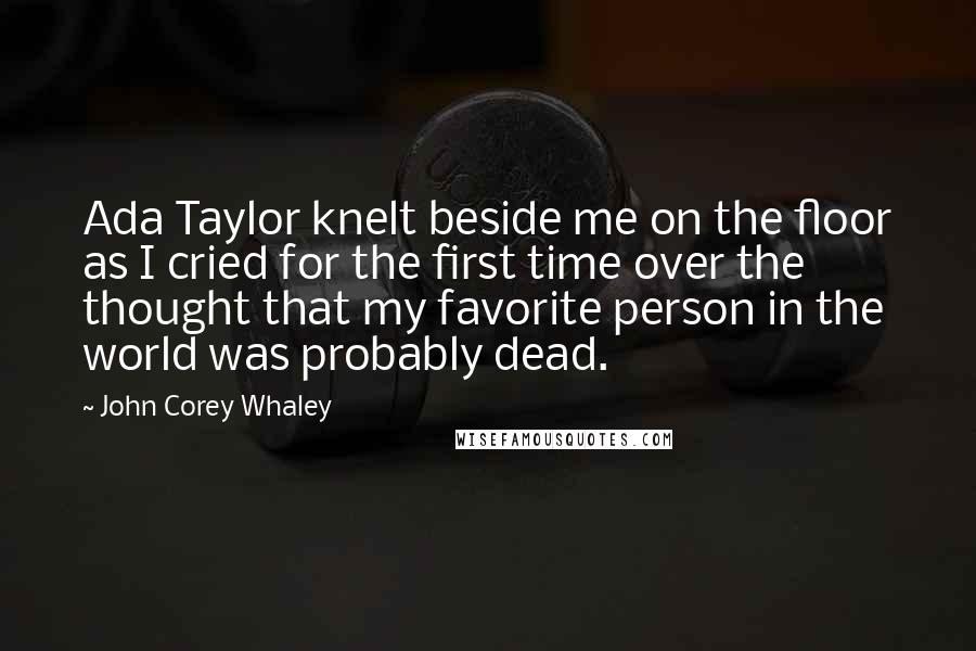 John Corey Whaley Quotes: Ada Taylor knelt beside me on the floor as I cried for the first time over the thought that my favorite person in the world was probably dead.