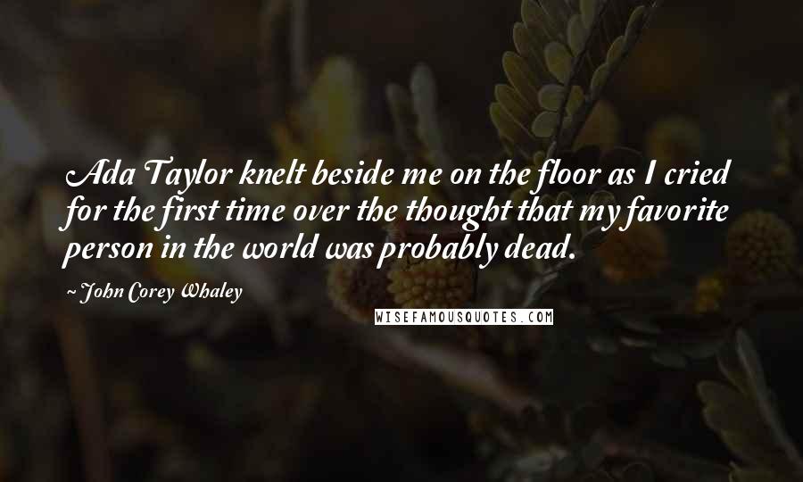 John Corey Whaley Quotes: Ada Taylor knelt beside me on the floor as I cried for the first time over the thought that my favorite person in the world was probably dead.