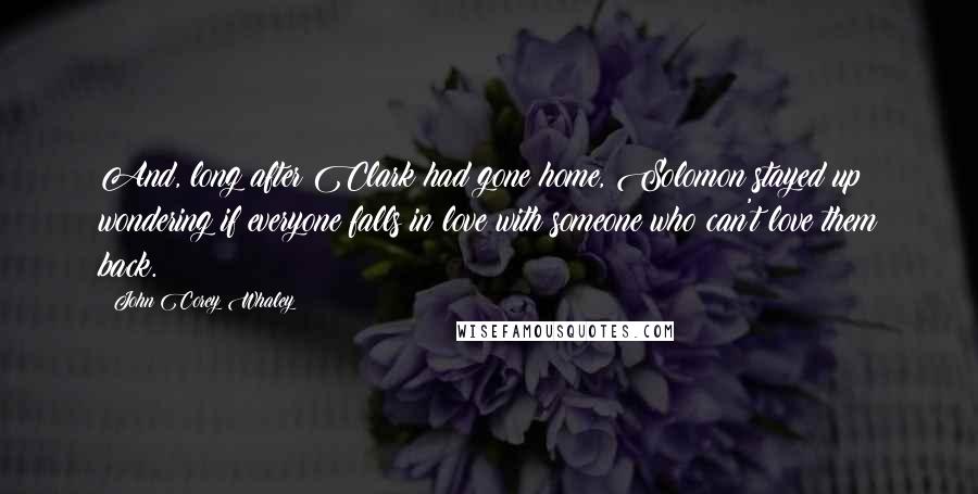 John Corey Whaley Quotes: And, long after Clark had gone home, Solomon stayed up wondering if everyone falls in love with someone who can't love them back.