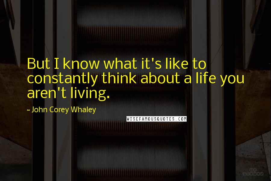 John Corey Whaley Quotes: But I know what it's like to constantly think about a life you aren't living.