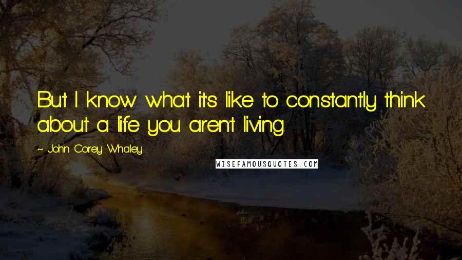 John Corey Whaley Quotes: But I know what it's like to constantly think about a life you aren't living.