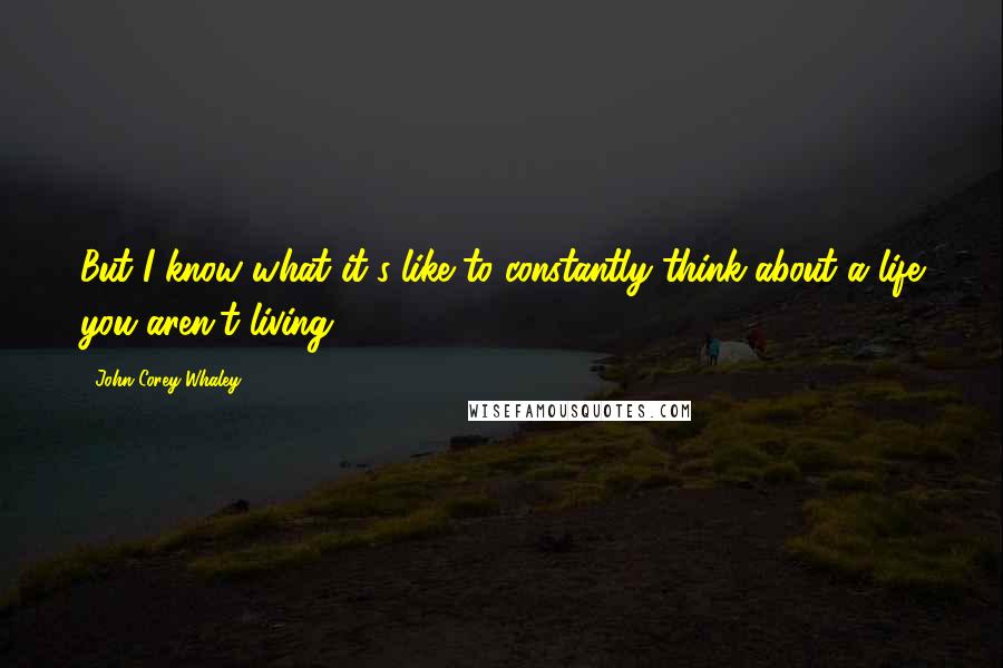 John Corey Whaley Quotes: But I know what it's like to constantly think about a life you aren't living.