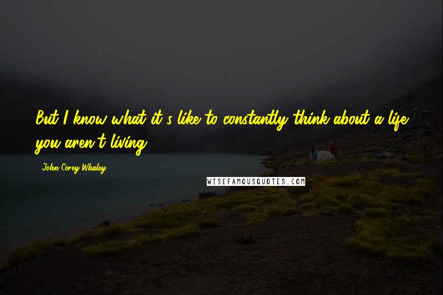 John Corey Whaley Quotes: But I know what it's like to constantly think about a life you aren't living.