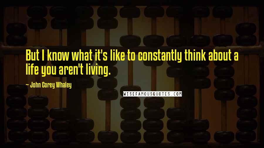 John Corey Whaley Quotes: But I know what it's like to constantly think about a life you aren't living.