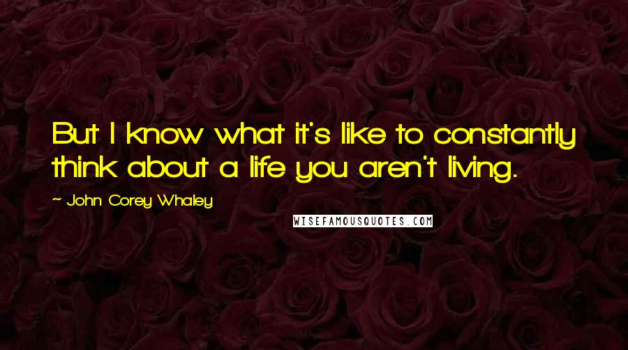 John Corey Whaley Quotes: But I know what it's like to constantly think about a life you aren't living.