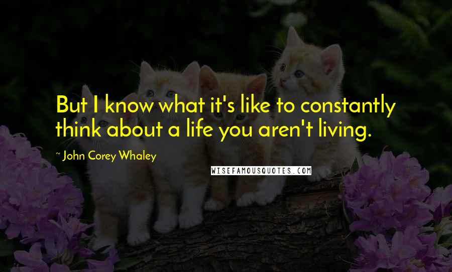 John Corey Whaley Quotes: But I know what it's like to constantly think about a life you aren't living.