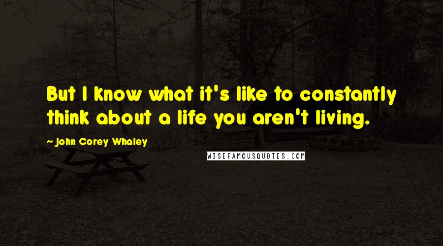 John Corey Whaley Quotes: But I know what it's like to constantly think about a life you aren't living.